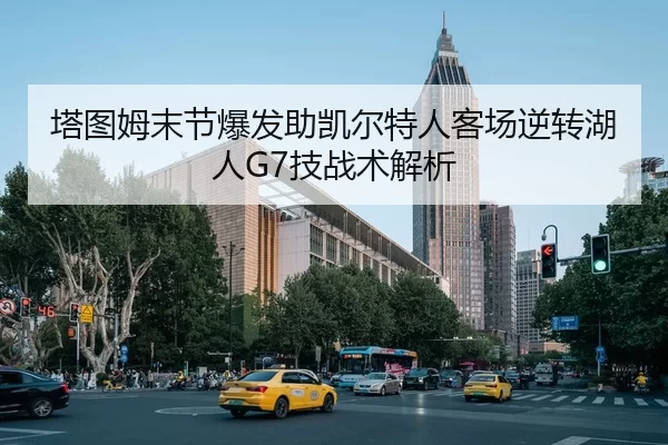 塔图姆末节爆发助凯尔特人客场逆转湖人G7技战术解析